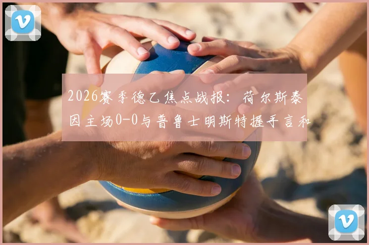 2026赛季德乙焦点战报：荷尔斯泰因主场0-0与普鲁士明斯特握手言和，全场技战术解析与球员评分一览