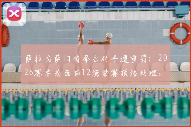 萨拉戈萨门将拳击对手遭重罚：2026赛季或面临12场禁赛顶格处理，西乙联赛纪律处罚解读
