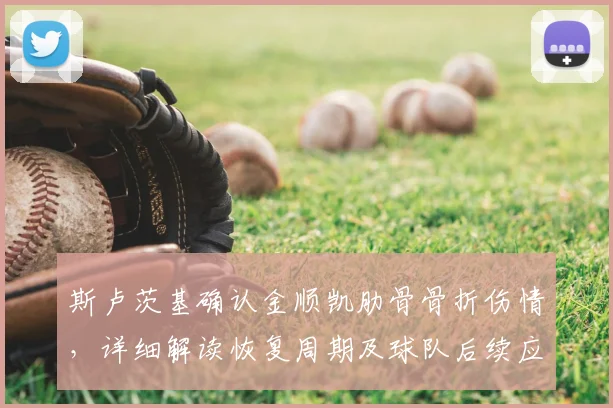斯卢茨基确认金顺凯肋骨骨折伤情，详细解读恢复周期及球队后续应对预案