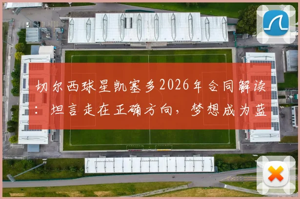 切尔西球星凯塞多2026年合同解读：坦言走在正确方向，梦想成为蓝军传奇球员的未来展望