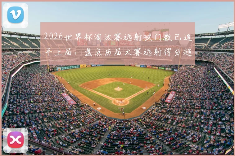 2026世界杯淘汰赛远射破门数已追平上届,盘点历届大赛远射得分趋势与战术价值
