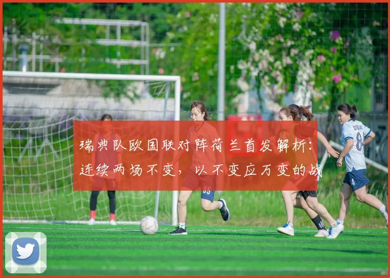 瑞典队欧国联对阵荷兰首发解析：连续两场不变，以不变应万变的战术考量与阵容名单