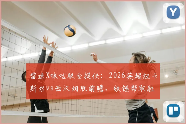 雷速X咪咕联合提供：2026英超纽卡斯尔vs西汉姆联前瞻，铁锤帮取胜即可反超热刺
