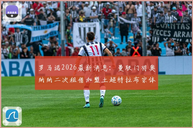 罗马诺2026最新消息:曼联门将奥纳纳二次租借加盟土超特拉布宗体育,背后原因深度分析