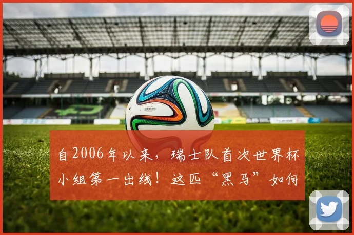 自2006年以来，瑞士队首次世界杯小组第一出线！这匹“黑马”如何力压巴西葡萄牙
