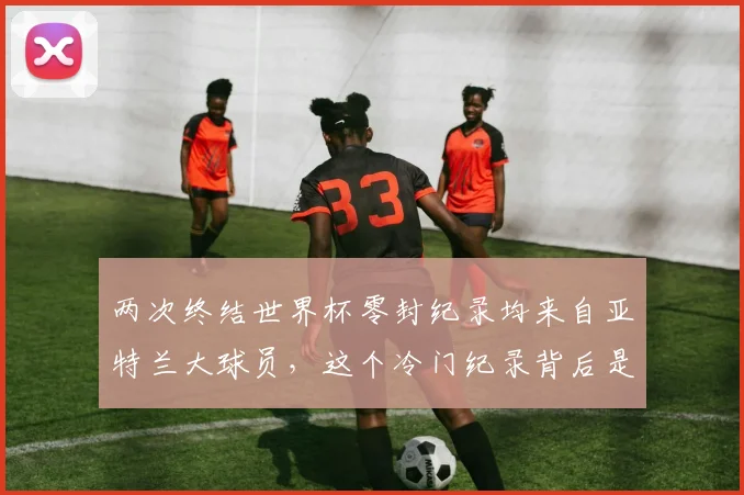 两次终结世界杯零封纪录均来自亚特兰大球员，这个冷门纪录背后是实力还是巧合？2026最新分析