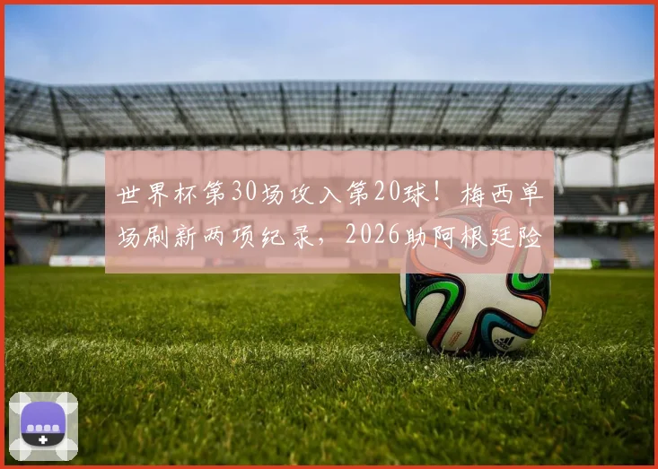 世界杯第30场攻入第20球！梅西单场刷新两项纪录，2026助阿根廷险胜晋级全解析