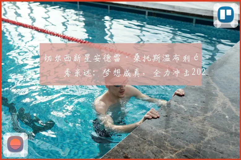 切尔西新星安德雷·桑托斯温布利首秀亲述：梦想成真，全力冲击2026巴西世界杯大名单
