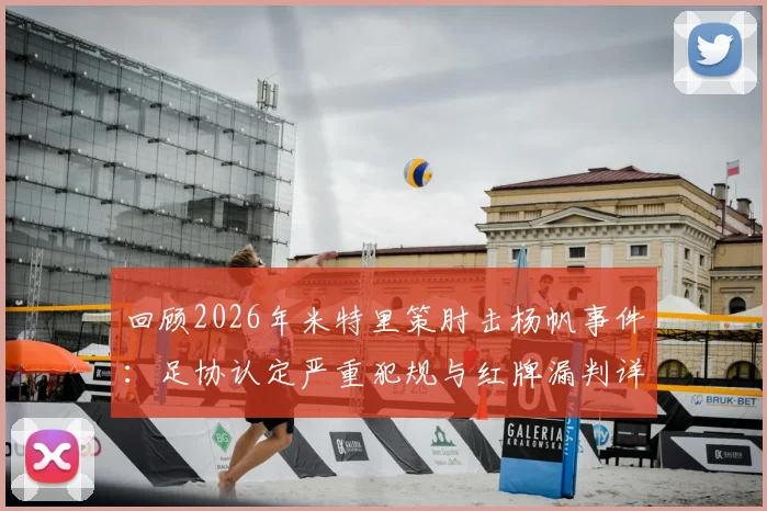 回顾2026年米特里策肘击杨帆事件：足协认定严重犯规与红牌漏判详情，解析杨帆缝四针始末