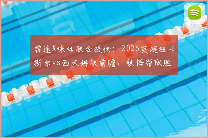 雷速X咪咕联合提供:2026英超纽卡斯尔vs西汉姆联前瞻,铁锤帮取胜即可反超热刺