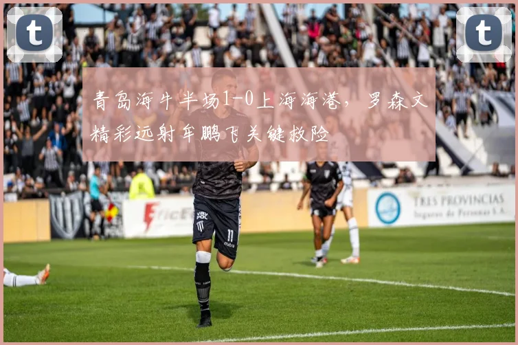 青岛海牛半场1-0上海海港，罗森文精彩远射牟鹏飞关键救险
