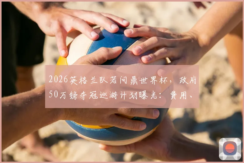2026英格兰队若问鼎世界杯，政府50万镑夺冠巡游计划曝光：费用、形式与历史先例全解析