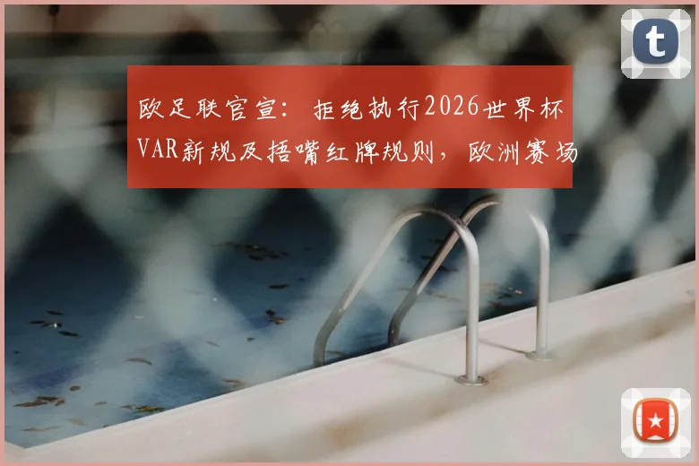 欧足联官宣:拒绝执行2026世界杯VAR新规及捂嘴红牌规则,欧洲赛场维持现有判罚标准