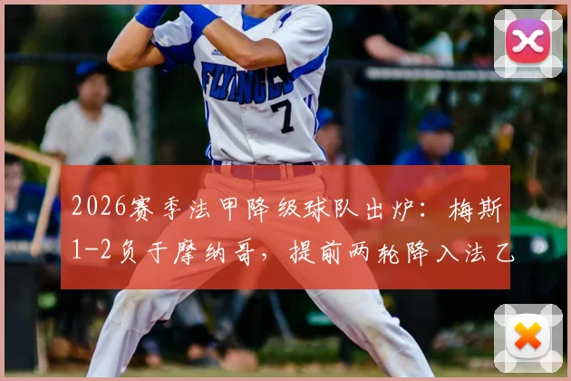 2026赛季法甲降级球队出炉：梅斯1-2负于摩纳哥，提前两轮降入法乙原因及保级形势全解析
