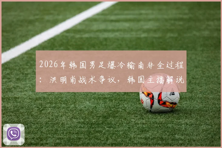 2026年韩国男足爆冷输南非全过程：洪明甫战术争议，韩国主播解说当场破防西八怒骂集锦