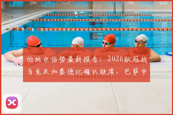 伯纳尔伤势最新报告：2026欧冠战马竞及加泰德比确认缺席，巴萨中场排兵布阵详解