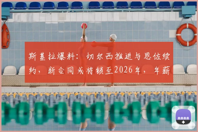 斯基拉爆料：切尔西推进与恩佐续约，新合同或将锁至2026年，年薪成焦点