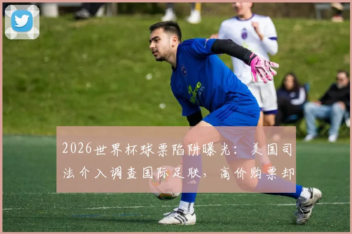 2026世界杯球票陷阱曝光:美国司法介入调查国际足联,高价购票却被分配差座位