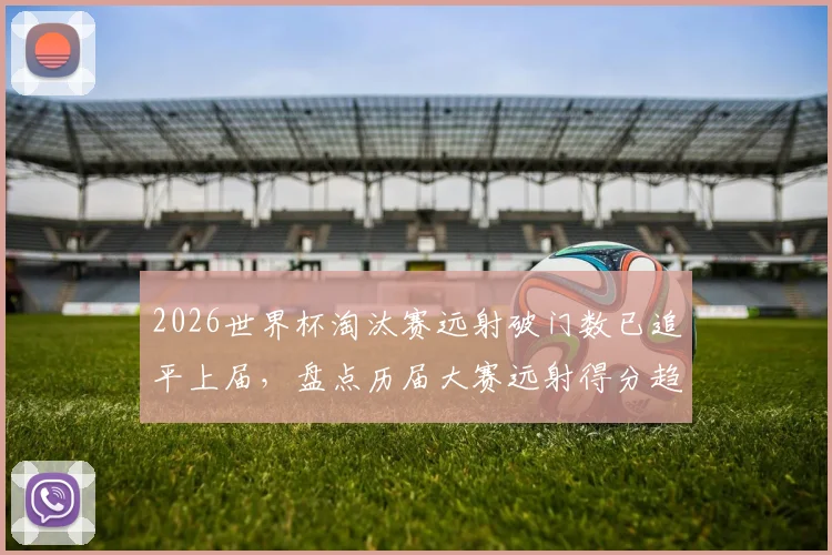 2026世界杯淘汰赛远射破门数已追平上届，盘点历届大赛远射得分趋势与战术价值