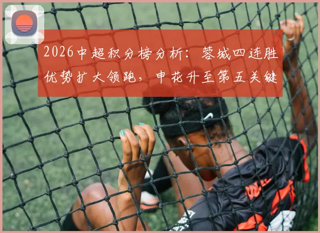 2026中超积分榜分析：蓉城四连胜优势扩大领跑，申花升至第五关键在哪？
