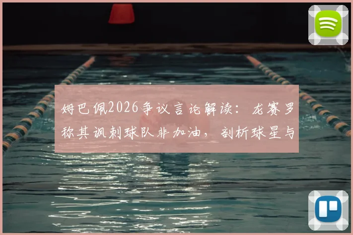 姆巴佩2026争议言论解读:龙赛罗称其讽刺球队非加油,剖析球星与俱乐部矛盾真实动态