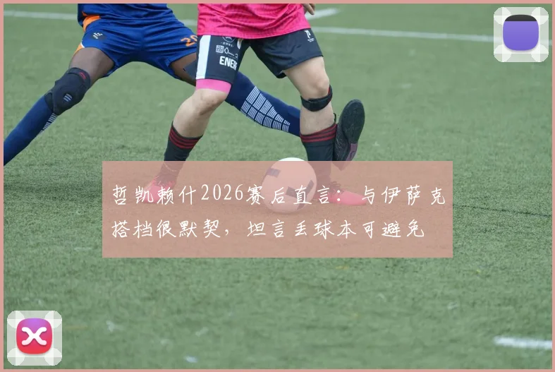 哲凯赖什2026赛后直言:与伊萨克搭档很默契,坦言丢球本可避免