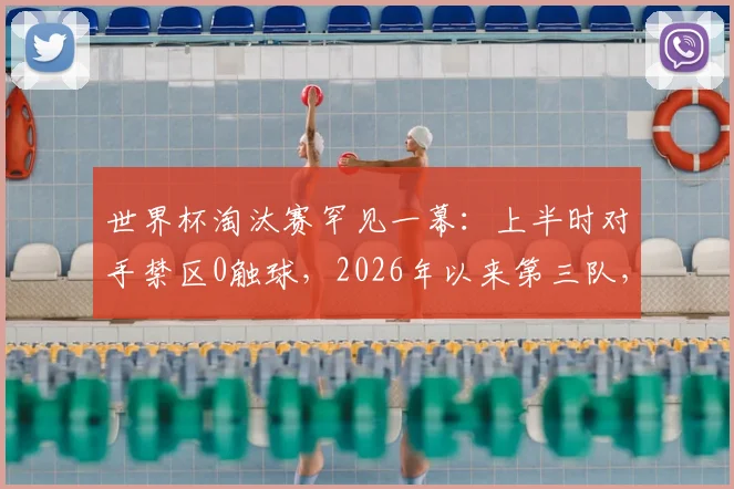世界杯淘汰赛罕见一幕:上半时对手禁区0触球,2026年以来第三队,深度剖析其战术与历史背景
