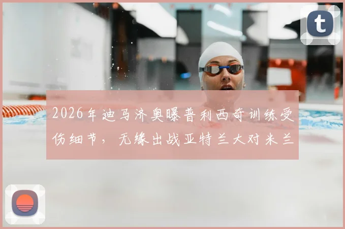 2026年迪马济奥曝普利西奇训练受伤细节,无缘出战亚特兰大对米兰阵容影响几何