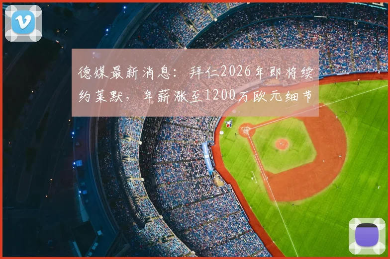 德媒最新消息:拜仁2026年即将续约莱默,年薪涨至1200万欧元细节与合同谈判全解析