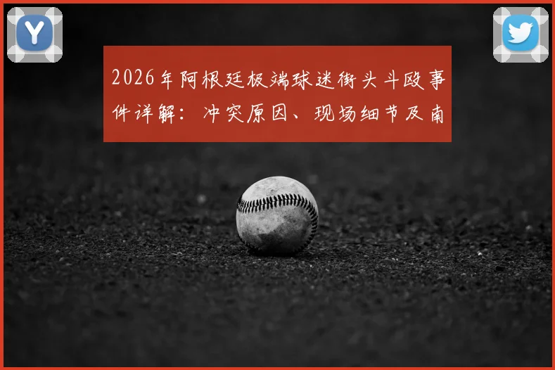 2026年阿根廷极端球迷街头斗殴事件详解：冲突原因、现场细节及南美足球文化暴力隐患深度观察