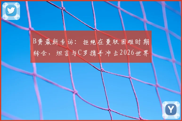 B费最新专访：拒绝在曼联困难时期转会，坦言与C罗携手冲击2026世界杯是终极梦想