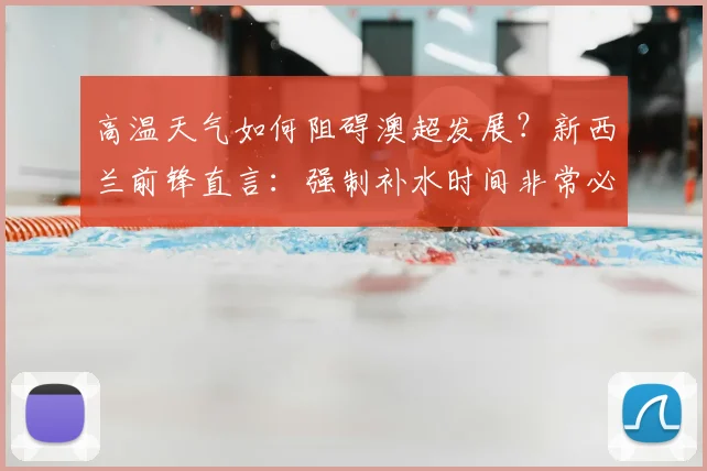 高温天气如何阻碍澳超发展?新西兰前锋直言:强制补水时间非常必要
