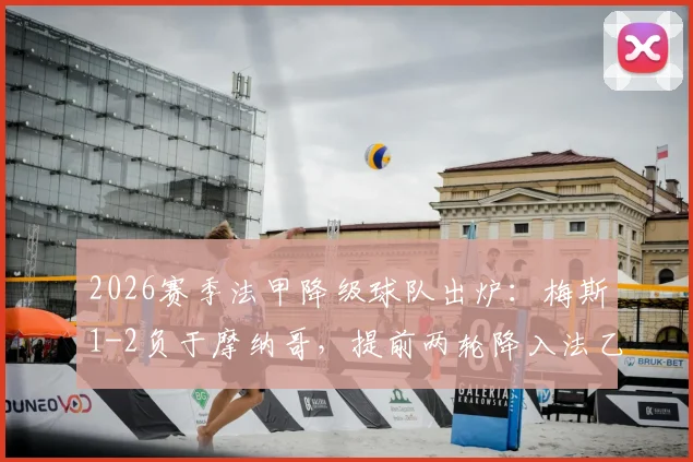 2026赛季法甲降级球队出炉:梅斯1-2负于摩纳哥,提前两轮降入法乙原因及保级形势全解析