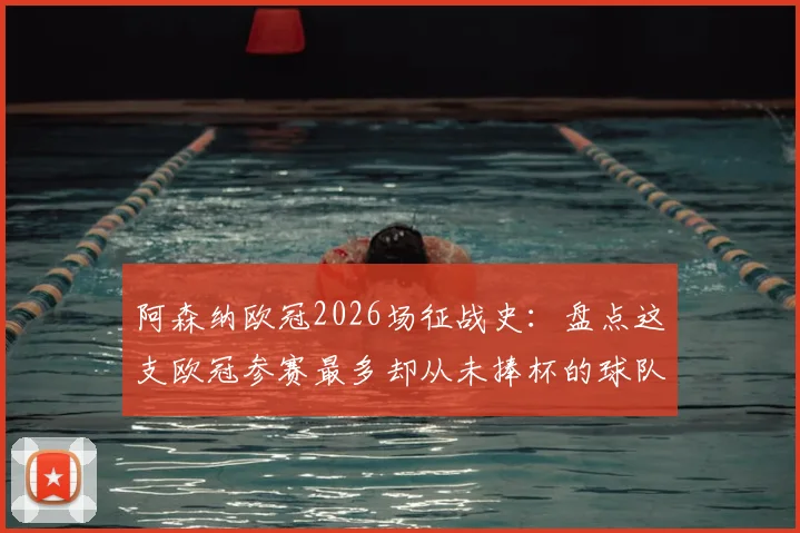 阿森纳欧冠2026场征战史：盘点这支欧冠参赛最多却从未捧杯的球队，为何总是差一步