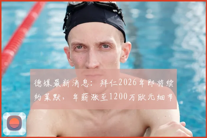 德媒最新消息：拜仁2026年即将续约莱默，年薪涨至1200万欧元细节与合同谈判全解析