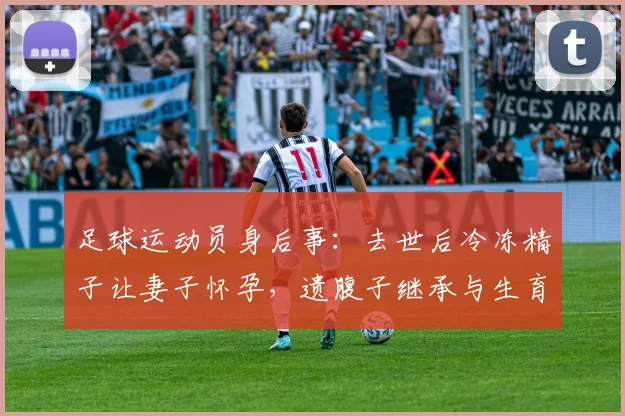 足球运动员身后事:去世后冷冻精子让妻子怀孕,遗腹子继承与生育伦理引热议,附国内相关规定解读