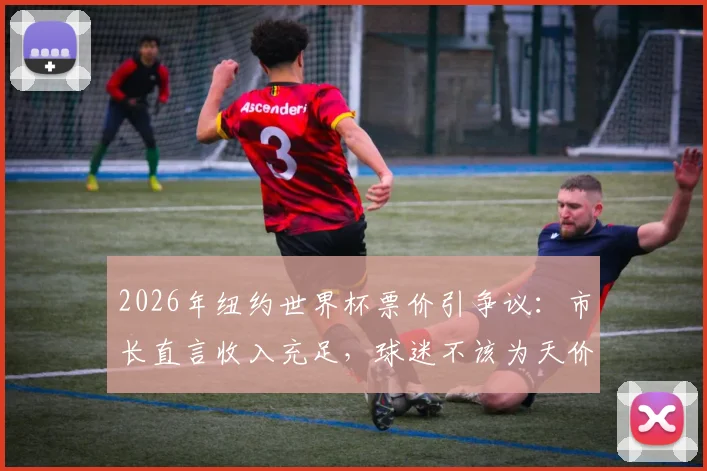 2026年纽约世界杯票价引争议:市长直言收入充足,球迷不该为天价门票买单,附观赛省钱实用指南