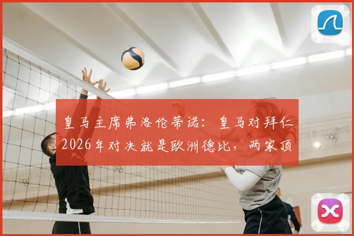 皇马主席弗洛伦蒂诺：皇马对拜仁2026年对决就是欧洲德比，两家顶级豪门的较量意味着什么？