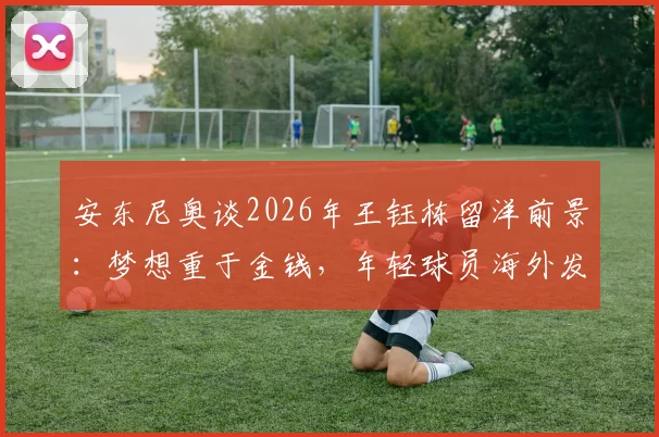 安东尼奥谈2026年王钰栋留洋前景：梦想重于金钱，年轻球员海外发展路径分析