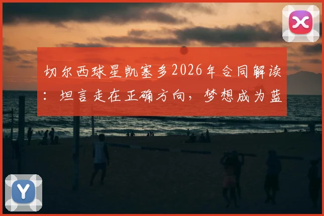 切尔西球星凯塞多2026年合同解读：坦言走在正确方向，梦想成为蓝军传奇球员的未来展望