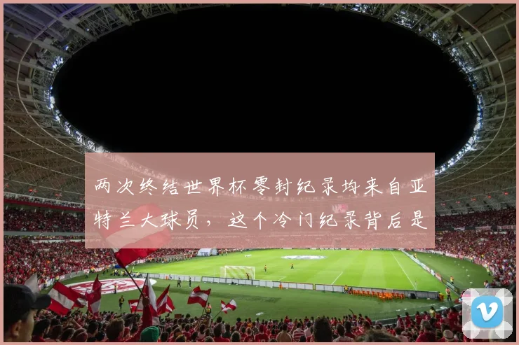 两次终结世界杯零封纪录均来自亚特兰大球员，这个冷门纪录背后是实力还是巧合？2026最新分析