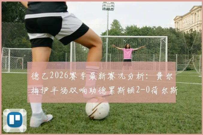 德乙2026赛季最新赛况分析:费尔梅伊半场双响助德累斯顿2-0荷尔斯泰因基尔,附赛后技术统计与球员集锦