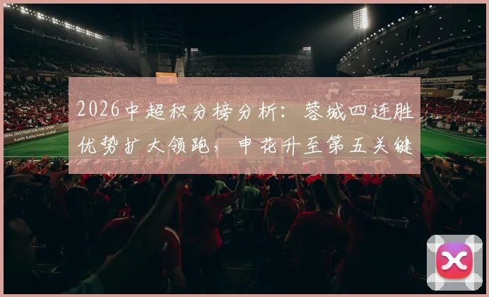 2026中超积分榜分析:蓉城四连胜优势扩大领跑,申花升至第五关键在哪?