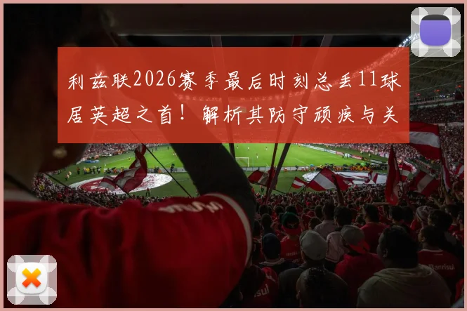 利兹联2026赛季最后时刻总丢11球居英超之首！解析其防守顽疾与关键数据