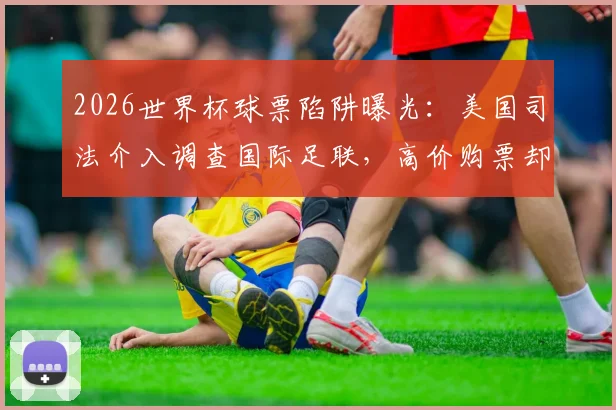 2026世界杯球票陷阱曝光：美国司法介入调查国际足联，高价购票却被分配差座位