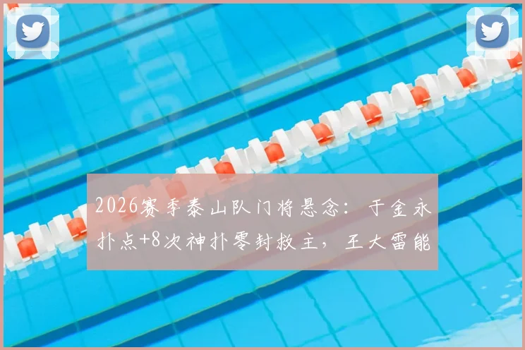 2026赛季泰山队门将悬念:于金永扑点+8次神扑零封救主,王大雷能否安心养伤?