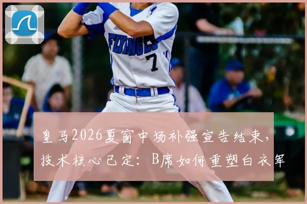 皇马2026夏窗中场补强宣告结束，技术核心已定：B席如何重塑白衣军团进攻体系？
