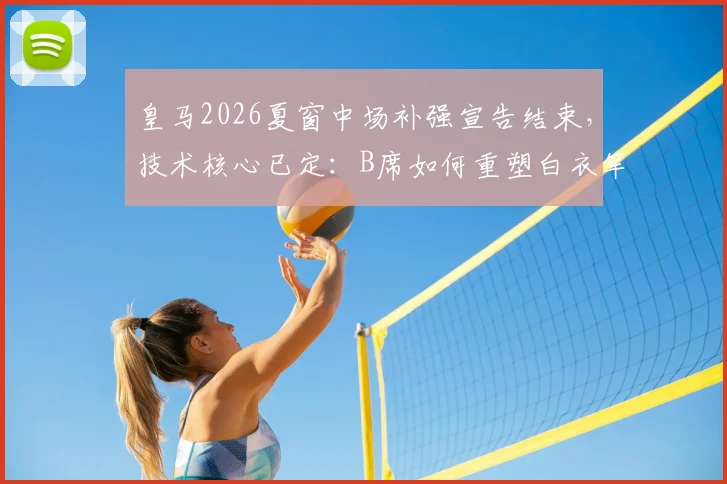 皇马2026夏窗中场补强宣告结束,技术核心已定:B席如何重塑白衣军团进攻体系?