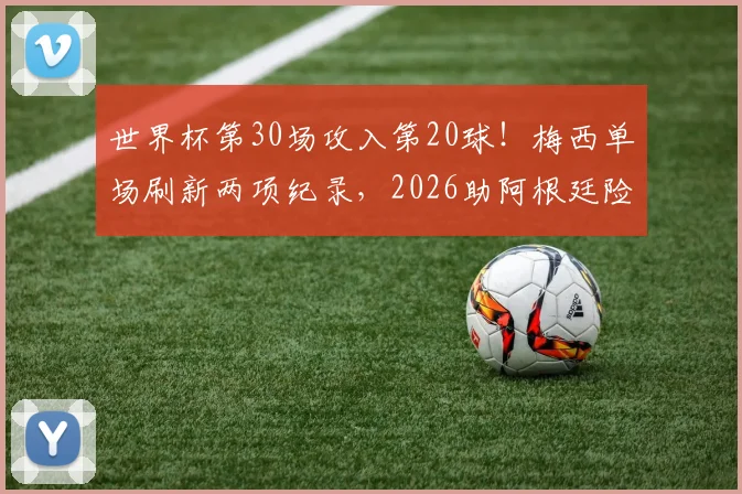 世界杯第30场攻入第20球！梅西单场刷新两项纪录，2026助阿根廷险胜晋级全解析