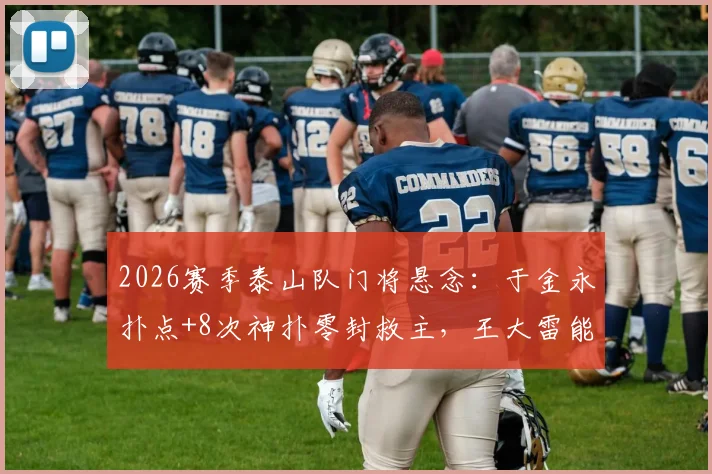 2026赛季泰山队门将悬念：于金永扑点+8次神扑零封救主，王大雷能否安心养伤？